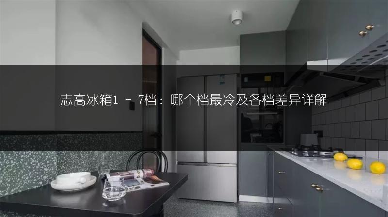 志高冰箱1 - 7档：哪个档最冷及各档差异详解