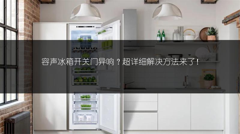 容声冰箱开关门异响?超详细解决方法来了!