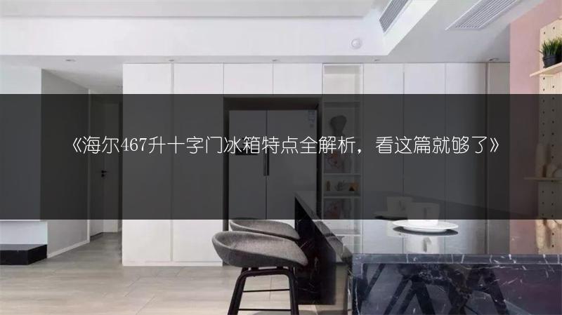 《海尔467升十字门冰箱特点全解析,看这篇就够了》
