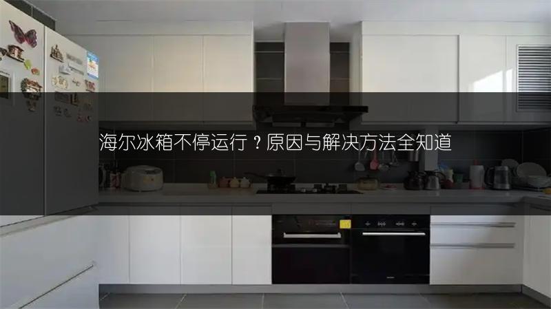 海尔冰箱不停运行?原因与解决方法全知道