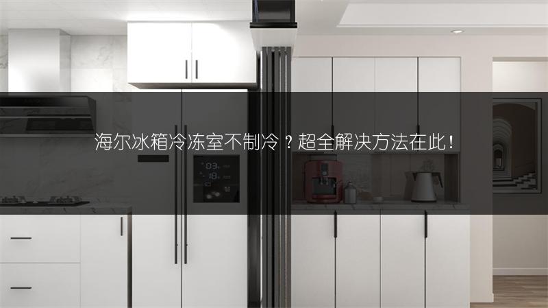 海尔冰箱冷冻室不制冷？超全解决方法在此！