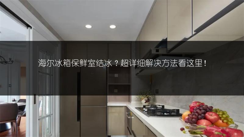 海尔冰箱保鲜室结冰?超详细解决方法看这里!