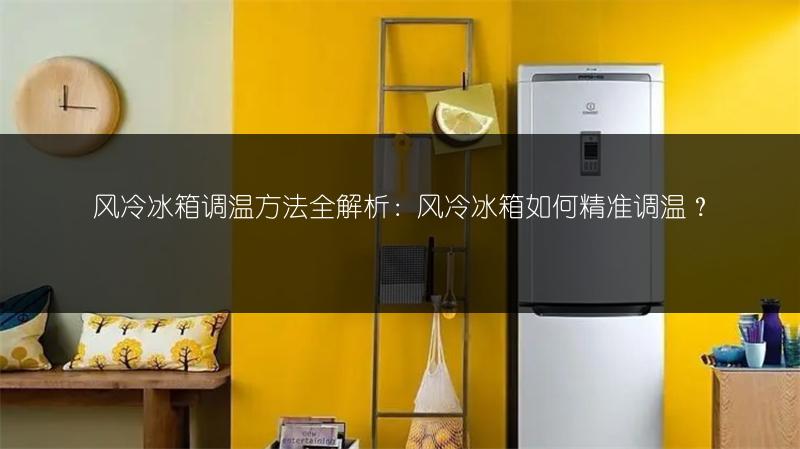 风冷冰箱调温方法全解析：风冷冰箱如何精准调温？