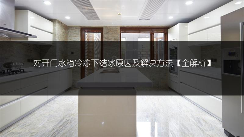 对开门冰箱冷冻下结冰原因及解决方法【全解析】