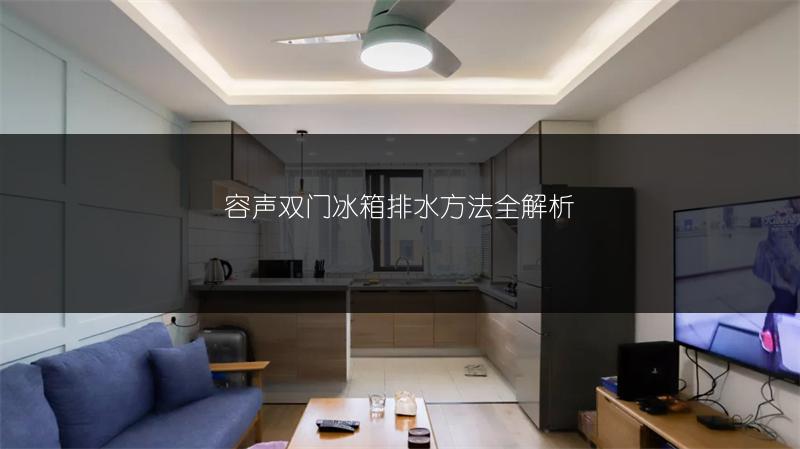 容声双门冰箱排水方法全解析