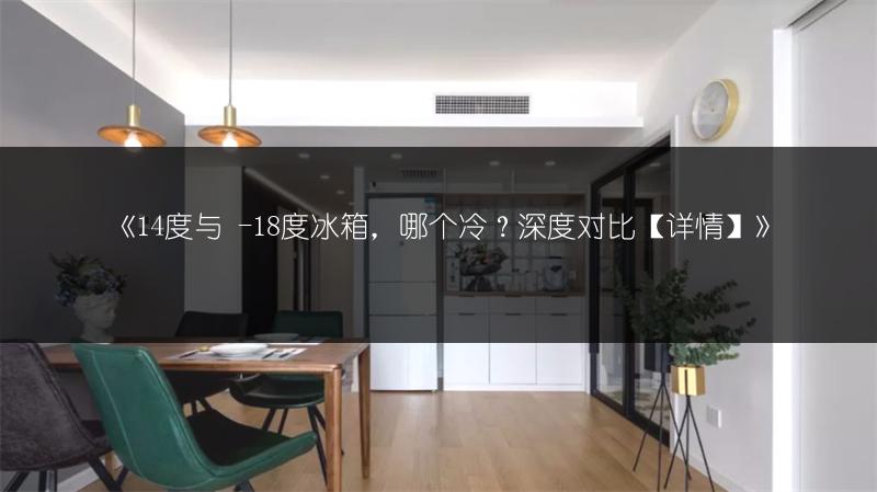 《14度与 -18度冰箱,哪个冷?深度对比【详情】》