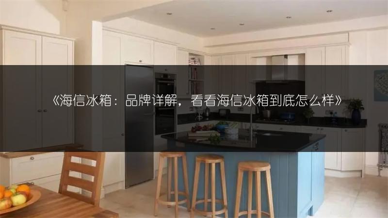 《海信冰箱:品牌详解,看看海信冰箱到底怎么样》