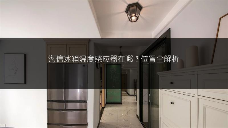 海信冰箱温度感应器在哪?位置全解析