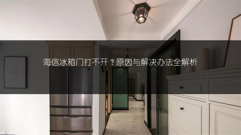 海信冰箱门打不开?原因与解决办法全解析
