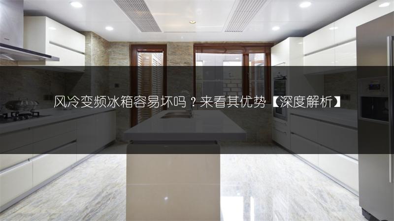 风冷变频冰箱容易坏吗？来看其优势[深度解析]