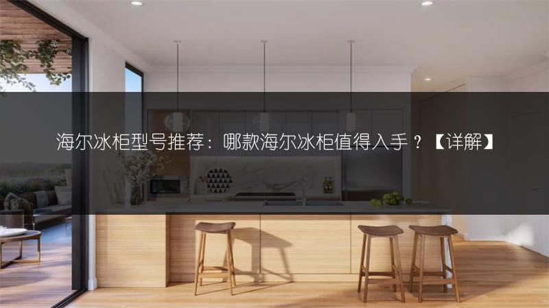 海尔冰柜型号推荐:哪款海尔冰柜值得入手?【详解】