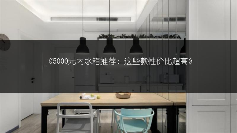 《5000元内冰箱推荐:这些款性价比超高》