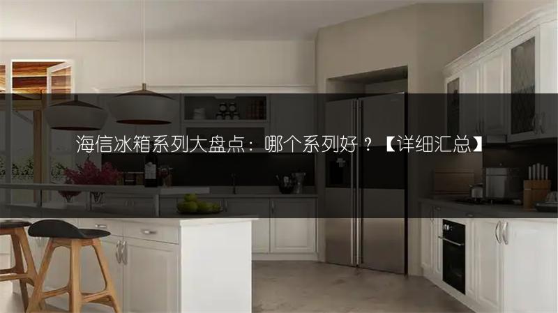 海信冰箱系列大盘点:哪个系列好?【详细汇总】