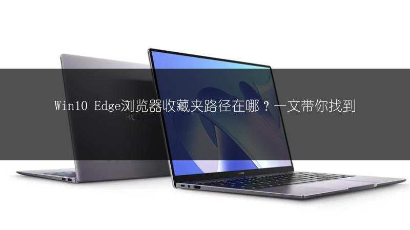 Win10 Edge浏览器收藏夹路径在哪?一文带你找到
