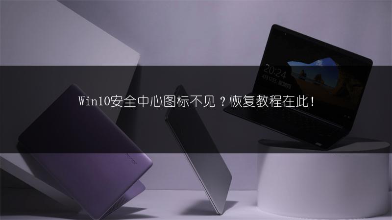 Win10安全中心图标不见?恢复教程在此!