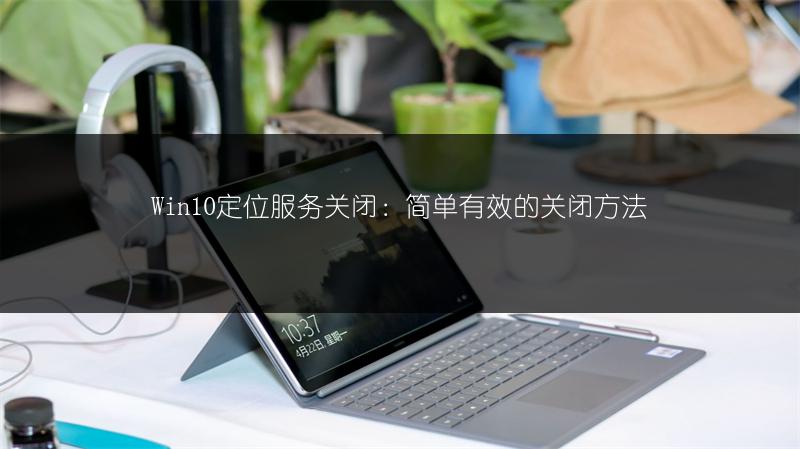 Win10定位服务关闭:简单有效的关闭方法
