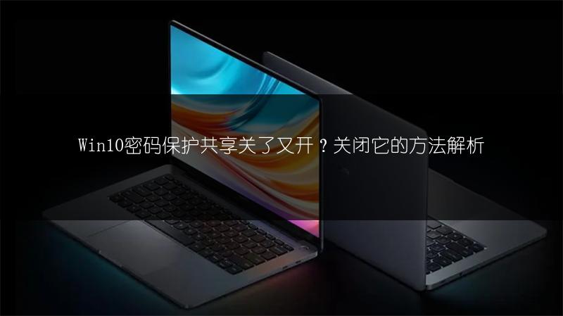 Win10密码保护共享关了又开?关闭它的方法解析