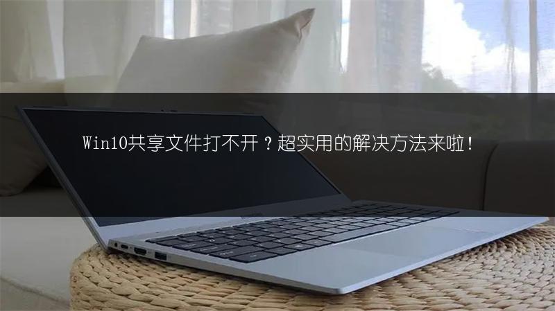 Win10共享文件打不开?超实用的解决方法来啦!