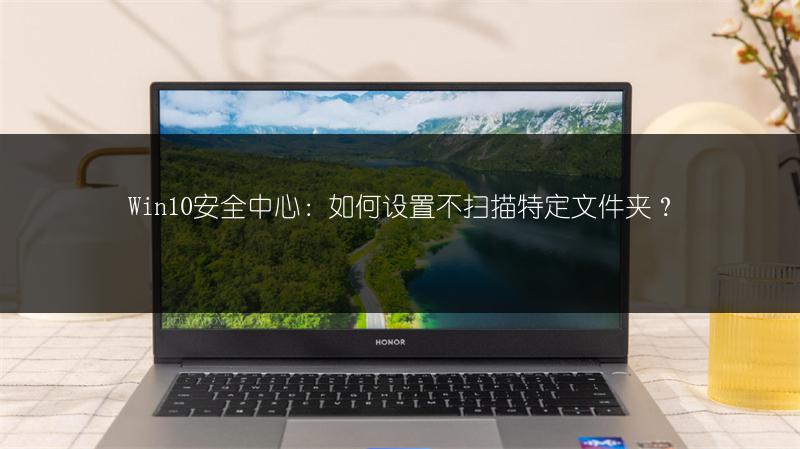 Win10安全中心:如何设置不扫描特定文件夹?
