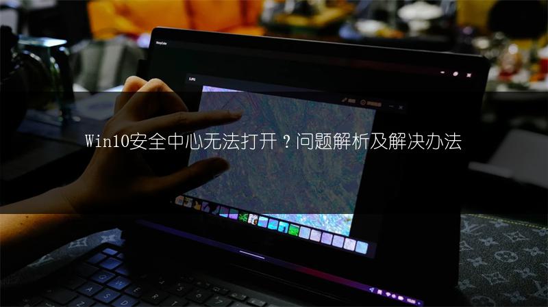 Win10安全中心无法打开?问题解析及解决办法