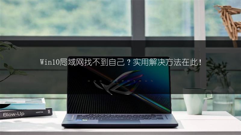 Win10局域网找不到自己?实用解决方法在此!