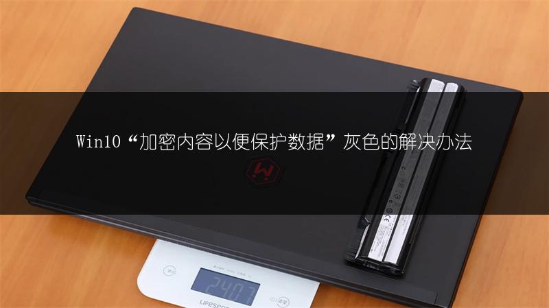 Win10“加密内容以便保护数据”灰色的解决办法