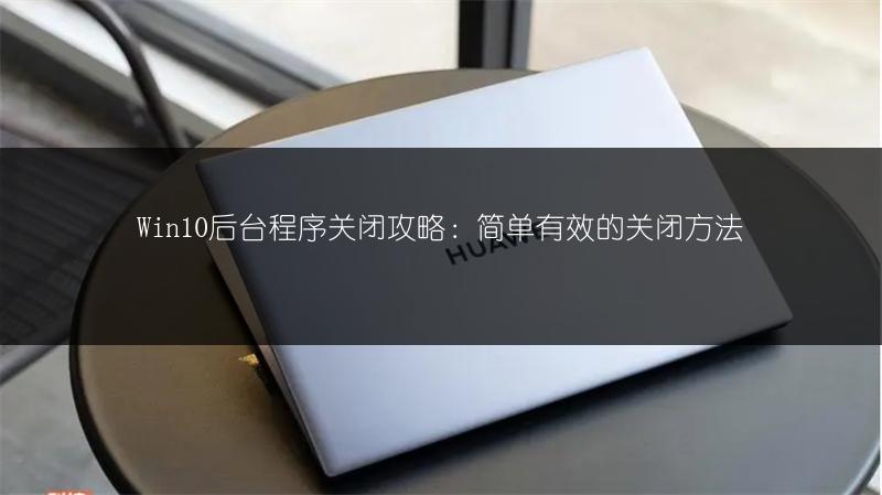 Win10后台程序关闭攻略:简单有效的关闭方法