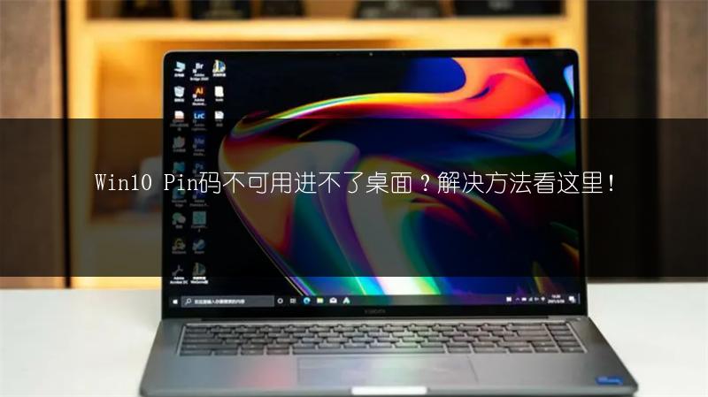 Win10 Pin码不可用进不了桌面？解决方法看这里！