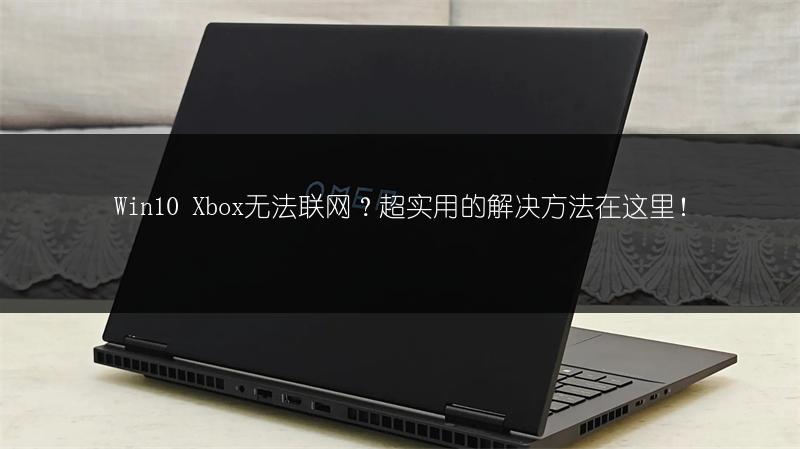 Win10 Xbox无法联网?超实用的解决方法在这里!