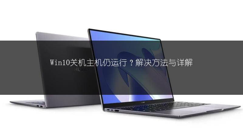 Win10关机主机仍运行?解决方法与详解