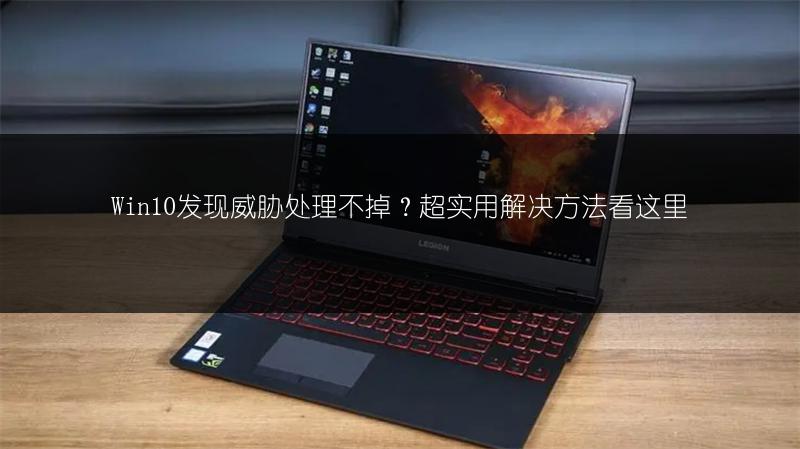 Win10发现威胁处理不掉?超实用解决方法看这里