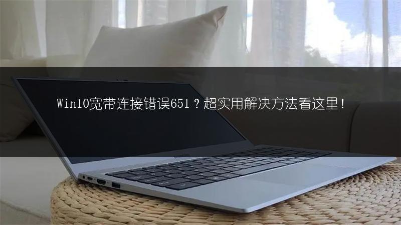 Win10宽带连接错误651?超实用解决方法看这里!