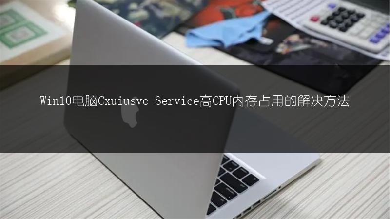 Win10电脑Cxuiusvc Service高CPU内存占用的解决方法