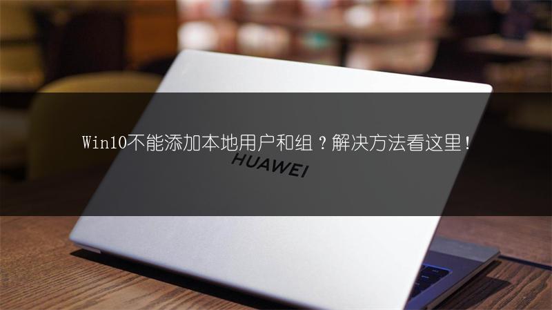 Win10不能添加本地用户和组?解决方法看这里!