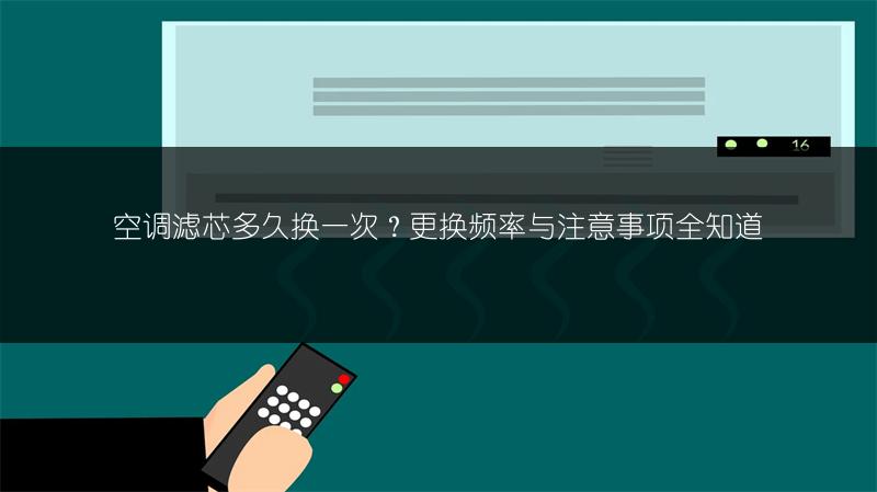 空调滤芯多久换一次?更换频率与注意事项全知道