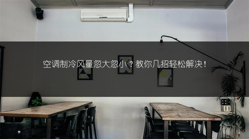 空调制冷风量忽大忽小？教你几招轻松解决！