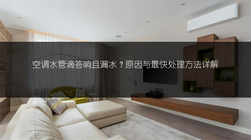 空调水管滴答响且漏水?原因与最快处理方法详解